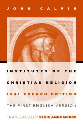 Institutes of the Christian Religion: The First English Version of the 1541 French Edition by John Calvin