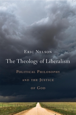 The Theology of Liberalism: Political Philosophy and the Justice of God by Eric Nelson