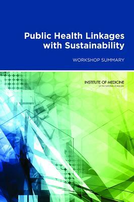 Public Health Linkages with Sustainability: Workshop Summary by Institute of Medicine, Roundtable on Environmental Health Scien, Board on Population Health and Public He