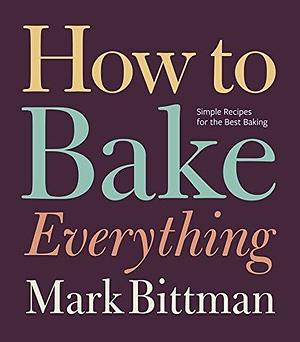 How to Bake Everything: Simple Recipes for the Best Baking: A Baking Recipe Cookbook by Mark Bittman, Mark Bittman