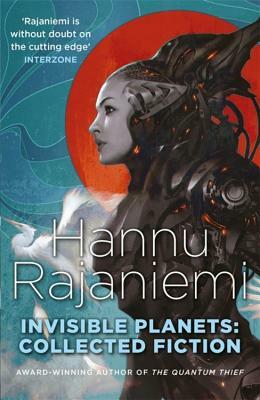 Invisible Planets: Collected Fiction by Hannu Rajaniemi