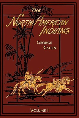 North American Indians: Volume 1 by George Catlin