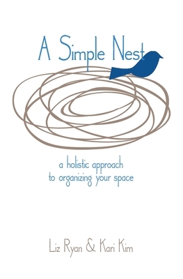 A Simple Nest: A Holistic Approach to Simplifying your Space by Kari Kim, Liz Ryan