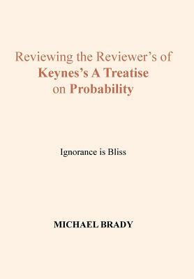 Reviewing the Reviewer's of Keynes's a Treatise on Probability: Ignorance Is Bliss by Michael Brady