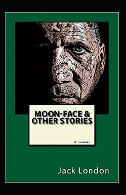 Moon-Face, and Other Stories (Annotated) by Jack London