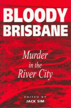 Bloody Brisbane: Murder In The River City by Jack Sim