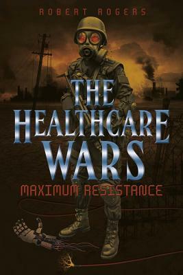 The Healthcare Wars: Maximum Resistance by Robert Rogers