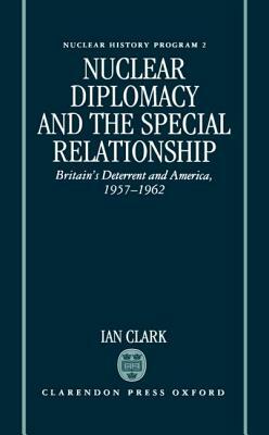 Nuclear Diplomacy and the Special Relationship: Britain's Deterrent and America, 1957-1962 by Ian Clark
