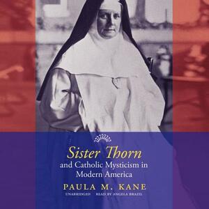 Sister Thorn and Catholic Mysticism in Modern America by Paula M. Kane