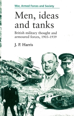 Men, Ideas and Tanks: British Military Thought and Armoured Forces, 1903?39 by J. P. Harris