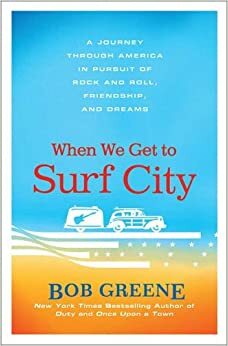 When We Get to Surf City: A Journey Through America in Pursuit of Rock and Roll, Friendship, and Dreams by Bob Greene