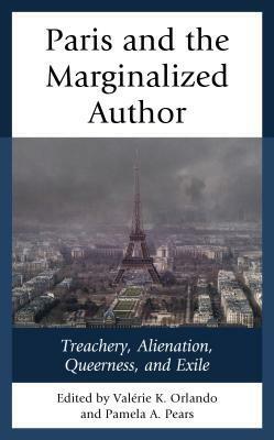 Paris and the Marginalized Author: Treachery, Alienation, Queerness, and Exile by Sandra Messinger Cypess, Laila Amine, Laura Reeck, Félix Germain, Dr Leslie Barnes, Alison Rice, Norrell Edwards, Pamela A Pears, T. Denean Sharpley-Whiting, Aparna Nayak, Valerie K Orlando, Denis M Provencher, Karl Ashoka Britto