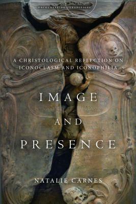 Image and Presence: A Christological Reflection on Iconoclasm and Iconophilia by Natalie Carnes