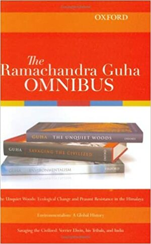 The Ramachandra Guha Omnibus: The Unquiet Woods, Environmentalism, Savaging the Civilized by Ramachandra Guha