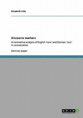 Discourse markers: A contrastive analysis of English 'now' and German 'nun' in conversation by Elisabeth Fritz