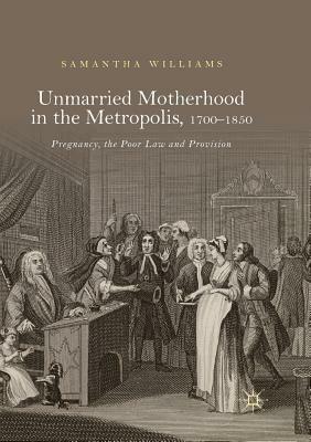 Unmarried Motherhood in the Metropolis, 1700-1850: Pregnancy, the Poor Law and Provision by Samantha Williams
