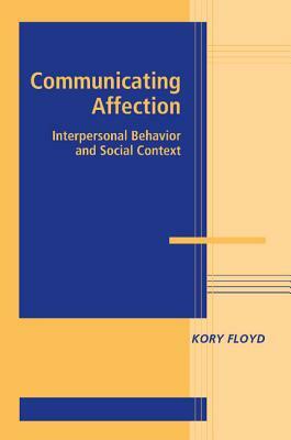 Communicating Affection: Interpersonal Behavior and Social Context by Kory Floyd