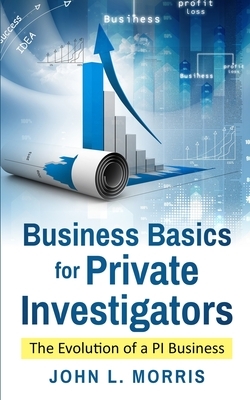 Business Basics for Private Investigators: The Evolution of a PI Business by John Morris