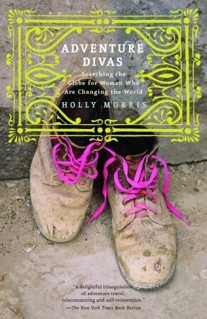 Adventure Divas: Searching the Globe for Women Who Are Changing the World by Holly Morris