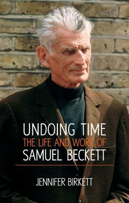Undoing Time: The Life and Work of Samuel Beckett by Jennifer Birkett