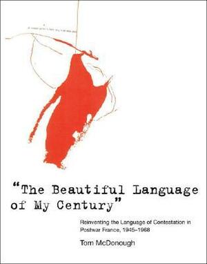 The Beautiful Language of My Century: Reinventing the Language of Contestation in Postwar France, 1945-1968 by Tom McDonough