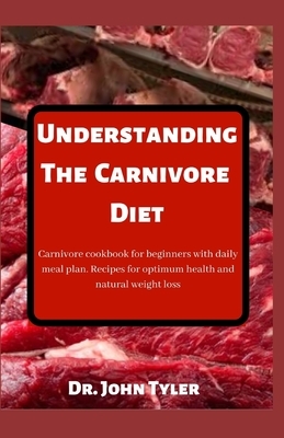Understanding the Carnivore Diet: Carnivore cookbook for beginners with daily meal plan. Recipes for optimum health and natural weight loss by John Tyler