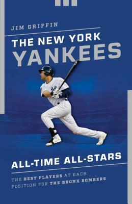 The New York Yankees All-Time All-Stars: The Best Players at Each Position for the Bronx Bombers by Jim Griffin