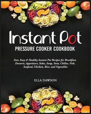 Instant Pot Pressure Cooker Cookbook: Fast, Easy and Healthy Instant Pot Recipes for Breakfast, Desserts, Appetizers, Sides, Soup, Stew, Chilies, Fish by Ella Dawson