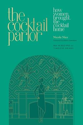 The Cocktail Parlor: How Women Brought the Cocktail Home by Nicola Nice