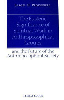 The Esoteric Significance of Spiritual Work in Anthroposophical Groups and the Future of the Anthroposophical Society by Sergei O. Prokofieff