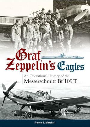 Graf Zeppelin's Eagles: An Operational History of the Messerschmitt Bf 109 T by Frank Marshall