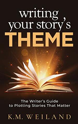 Writing Your Story's Theme: The Writer's Guide to Plotting Stories That Matter by K.M. Weiland
