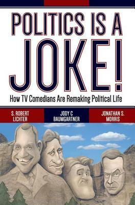 Politics Is a Joke!: How TV Comedians Are Remaking Political Life by S. Robert Lichter, Jody C. Baumgartner, Jonathan S. Morris