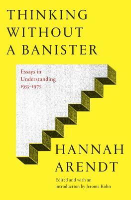 Thinking Without a Banister: Essays in Understanding, 1953-1975 by Hannah Arendt