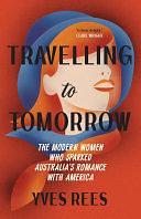 Travelling to Tomorrow: The modern women who sparked Australia's romance with America by Yves Rees