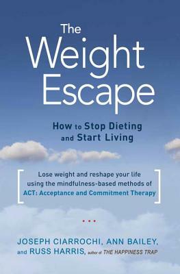 The Weight Escape: How to Stop Dieting and Start Living by Ann Bailey, Joseph Ciarrochi, Russ Harris