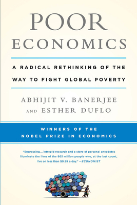 Poor Economics: A Radical Rethinking of the Way to Fight Global Poverty by Abhijit V. Banerjee, Esther Duflo