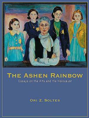 The Ashen Rainbow: Essays on the Arts and the Holocaust by Ori Z. Soltes