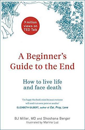 A Beginner's Guide to the End: How to Live Life and Face Death by Shoshana Berger, B.J. Miller, B.J. Miller