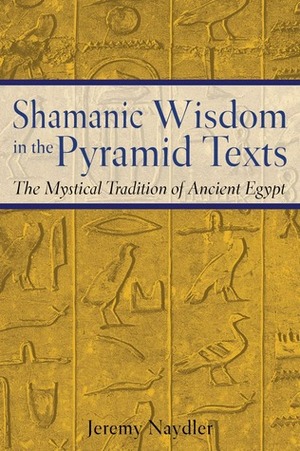 Shamanic Wisdom in the Pyramid Texts: The Mystical Tradition of Ancient Egypt by Jeremy Naydler