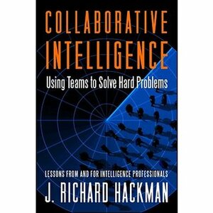 Collaborative Intelligence: Using Teams to Solve Hard Problems by J. Richard Hackman