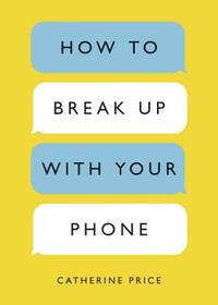 How to Break Up with Your Phone: The 30-Day Plan to Take Back Your Life by Catherine Price