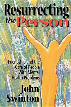 Resurrecting the Person: Friendship and the Care of People with Mental Health Problems by John Swinton