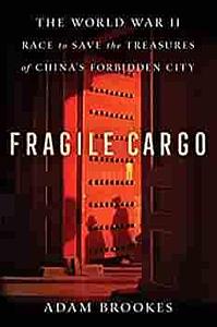 Fragile Cargo: The World War II Race to Save the Treasures of China's Forbidden City by Adam Brookes