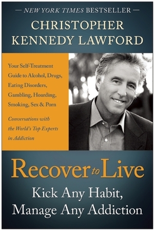 Recover to Live: Kick Any Habit, Manage Any Addiction: Your Self-Treatment Guide to Alcohol, Drugs, Eating Disorders, Gambling, Hoarding, Smoking, Sex and Porn by Christopher Kennedy Lawford
