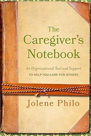 How to Use the Caregiver's Notebook: An Organizational Tool and Support to Help You Care for Others by Jolene Philo, Jolene Philo