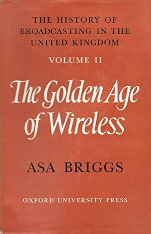 History of Broadcasting in the United Kingdom: Volume II: The Golden Age of Wireless by Asa Briggs