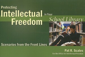 Protecting Intellectual Freedom in Your School Library: Scenarios from the Front Lines by Pat R. Scales