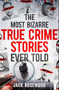 The Most Bizarre True Crime Stories Ever Told: 20 Unforgettable and Twisted True Crime Cases That Will Haunt You by Jack Rosewood