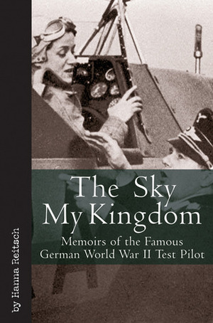 The Sky My Kingdom: Memoirs of the Famous German World War II Test-Pilot by Hanna Reitsch